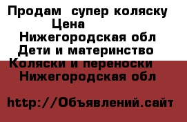 Продам  супер коляску  › Цена ­ 10 000 - Нижегородская обл. Дети и материнство » Коляски и переноски   . Нижегородская обл.